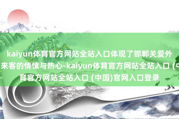 kaiyun体育官方网站全站入口体现了邯郸关爱外地游子、喜迎八方来客的情愫与热心-kaiyun体育官方网站全站入口 (中国)官网入口登录