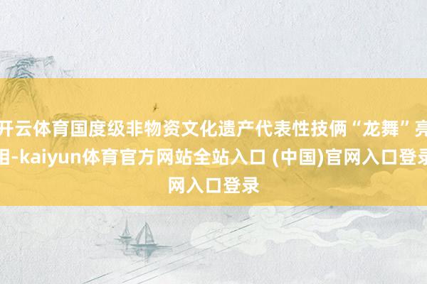 开云体育国度级非物资文化遗产代表性技俩“龙舞”亮相-kaiyun体育官方网站全站入口 (中国)官网入口登录