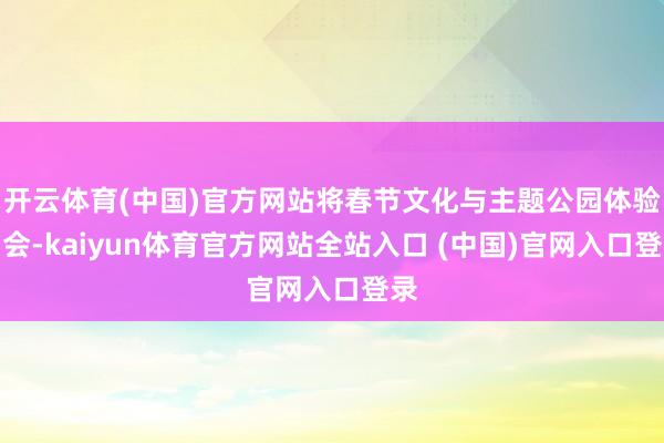 开云体育(中国)官方网站将春节文化与主题公园体验和会-kaiyun体育官方网站全站入口 (中国)官网入口登录