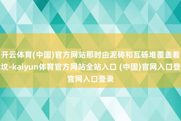开云体育(中国)官方网站那时由泥砖和瓦砾堆覆盖着坑坟-kaiyun体育官方网站全站入口 (中国)官网入口登录