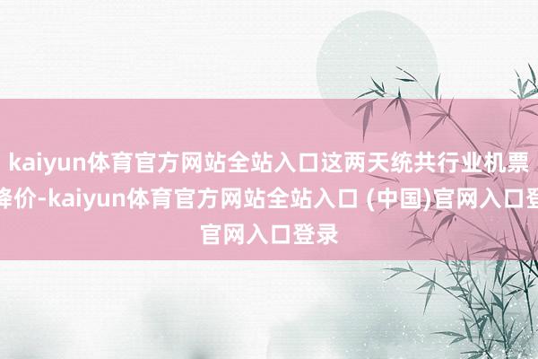 kaiyun体育官方网站全站入口这两天统共行业机票大降价-kaiyun体育官方网站全站入口 (中国)官网入口登录