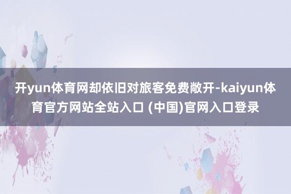 开yun体育网却依旧对旅客免费敞开-kaiyun体育官方网站全站入口 (中国)官网入口登录