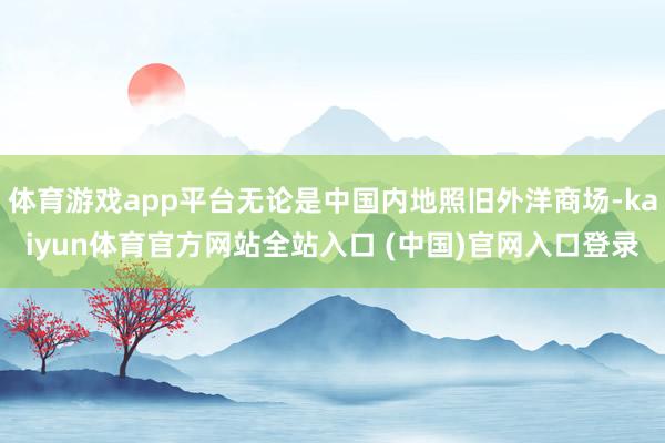 体育游戏app平台无论是中国内地照旧外洋商场-kaiyun体育官方网站全站入口 (中国)官网入口登录