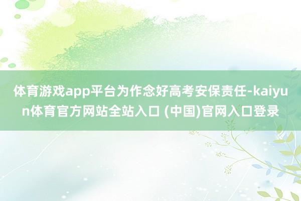 体育游戏app平台为作念好高考安保责任-kaiyun体育官方网站全站入口 (中国)官网入口登录