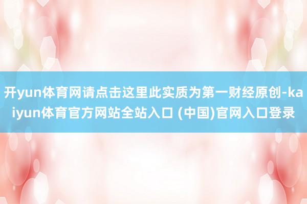 开yun体育网请点击这里此实质为第一财经原创-kaiyun体育官方网站全站入口 (中国)官网入口登录