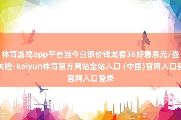 体育游戏app平台当今白银价钱龙套36好意思元/盎司关隘-kaiyun体育官方网站全站入口 (中国)官网入口登录