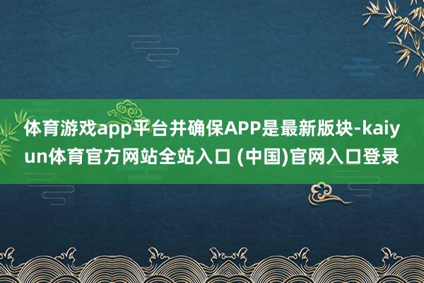 体育游戏app平台并确保APP是最新版块-kaiyun体育官方网站全站入口 (中国)官网入口登录