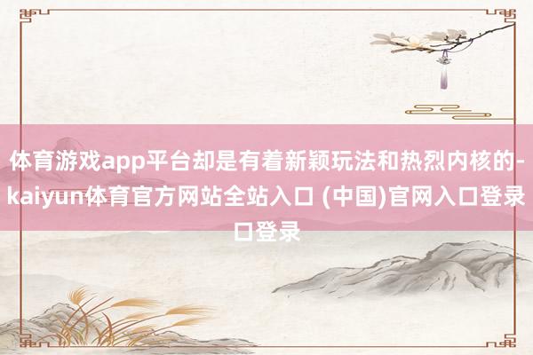体育游戏app平台却是有着新颖玩法和热烈内核的-kaiyun体育官方网站全站入口 (中国)官网入口登录