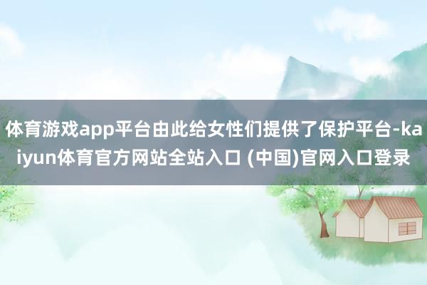 体育游戏app平台由此给女性们提供了保护平台-kaiyun体育官方网站全站入口 (中国)官网入口登录