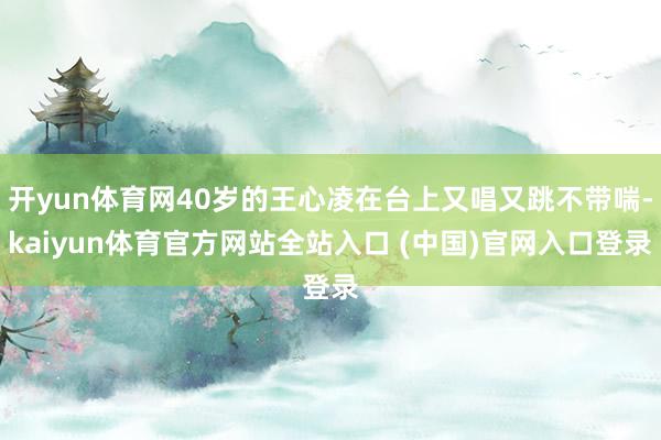开yun体育网40岁的王心凌在台上又唱又跳不带喘-kaiyun体育官方网站全站入口 (中国)官网入口登录