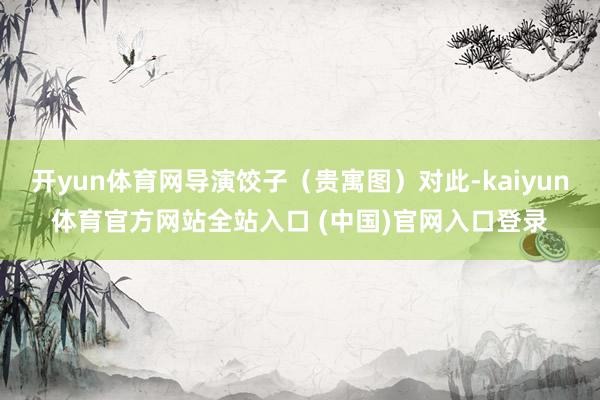 开yun体育网导演饺子（贵寓图）对此-kaiyun体育官方网站全站入口 (中国)官网入口登录