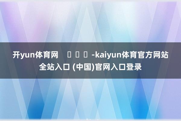 开yun体育网    			-kaiyun体育官方网站全站入口 (中国)官网入口登录