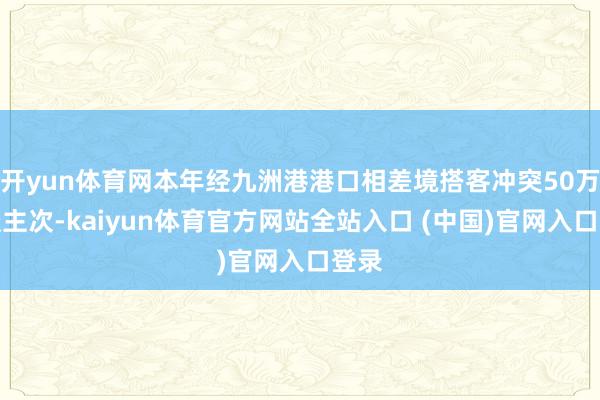 开yun体育网本年经九洲港港口相差境搭客冲突50万东谈主次-kaiyun体育官方网站全站入口 (中国)官网入口登录