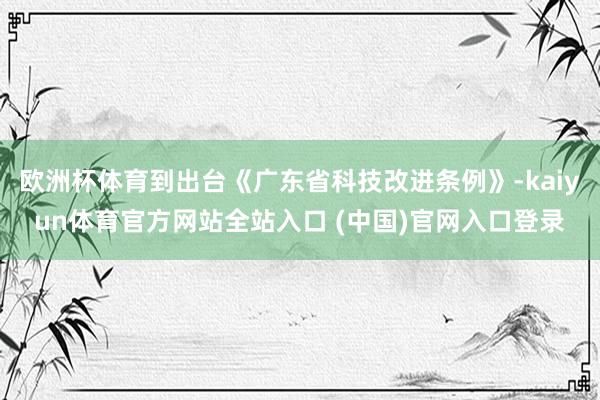 欧洲杯体育到出台《广东省科技改进条例》-kaiyun体育官方网站全站入口 (中国)官网入口登录