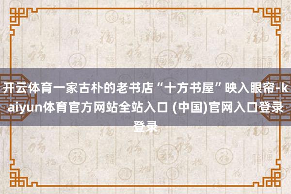 开云体育一家古朴的老书店“十方书屋”映入眼帘-kaiyun体育官方网站全站入口 (中国)官网入口登录