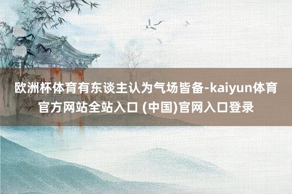 欧洲杯体育有东谈主认为气场皆备-kaiyun体育官方网站全站入口 (中国)官网入口登录