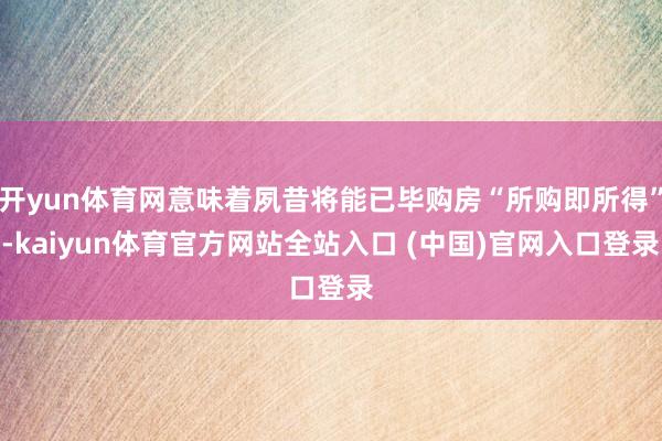 开yun体育网意味着夙昔将能已毕购房“所购即所得”-kaiyun体育官方网站全站入口 (中国)官网入口登录