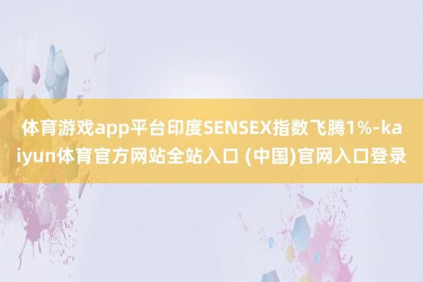 体育游戏app平台印度SENSEX指数飞腾1%-kaiyun体育官方网站全站入口 (中国)官网入口登录
