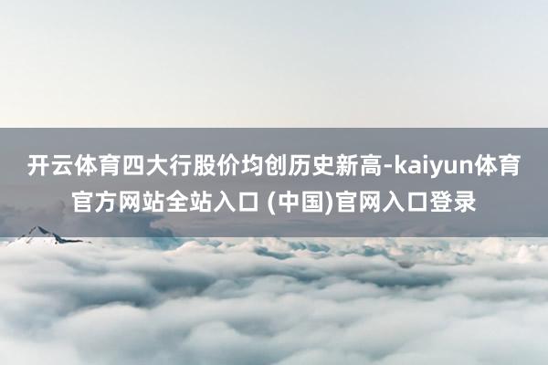 开云体育四大行股价均创历史新高-kaiyun体育官方网站全站入口 (中国)官网入口登录