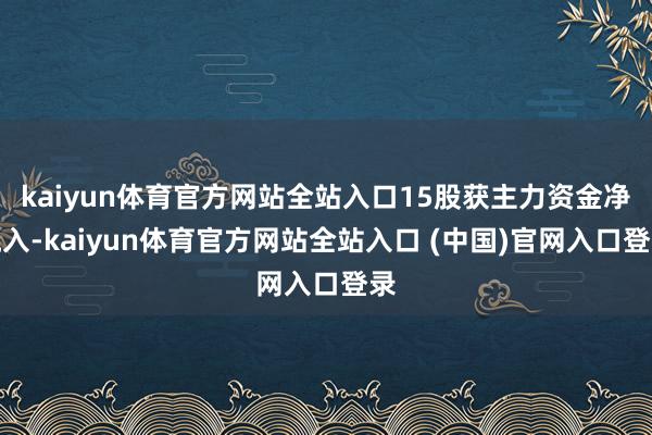 kaiyun体育官方网站全站入口15股获主力资金净流入-kaiyun体育官方网站全站入口 (中国)官网入口登录