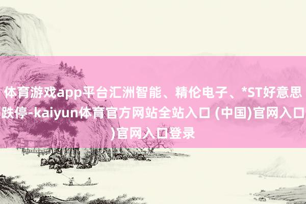 体育游戏app平台汇洲智能、精伦电子、*ST好意思讯等跌停-kaiyun体育官方网站全站入口 (中国)官网入口登录