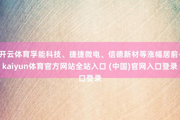 开云体育孚能科技、捷捷微电、信德新材等涨幅居前-kaiyun体育官方网站全站入口 (中国)官网入口登录