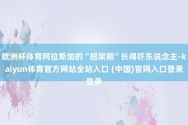 欧洲杯体育阿拉斯加的“招架期”长得吓东说念主-kaiyun体育官方网站全站入口 (中国)官网入口登录