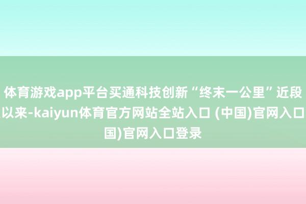 体育游戏app平台买通科技创新“终末一公里”近段工夫以来-kaiyun体育官方网站全站入口 (中国)官网入口登录