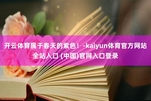 开云体育属于春天的紫色！-kaiyun体育官方网站全站入口 (中国)官网入口登录