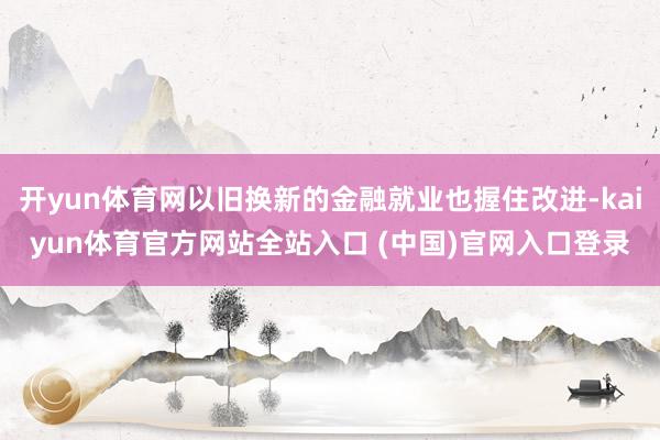 开yun体育网以旧换新的金融就业也握住改进-kaiyun体育官方网站全站入口 (中国)官网入口登录