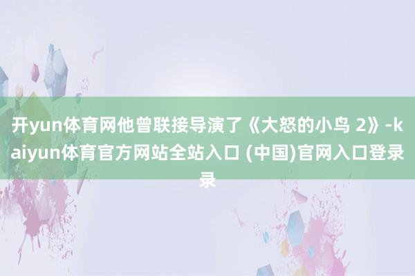 开yun体育网他曾联接导演了《大怒的小鸟 2》-kaiyun体育官方网站全站入口 (中国)官网入口登录