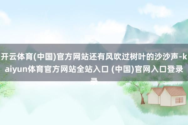 开云体育(中国)官方网站还有风吹过树叶的沙沙声-kaiyun体育官方网站全站入口 (中国)官网入口登录