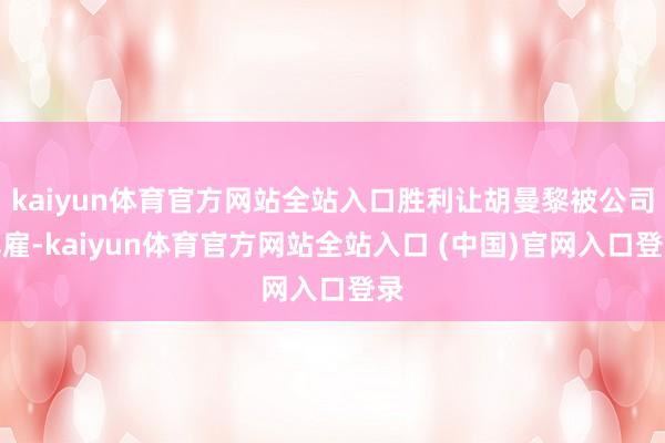 kaiyun体育官方网站全站入口胜利让胡曼黎被公司解雇-kaiyun体育官方网站全站入口 (中国)官网入口登录