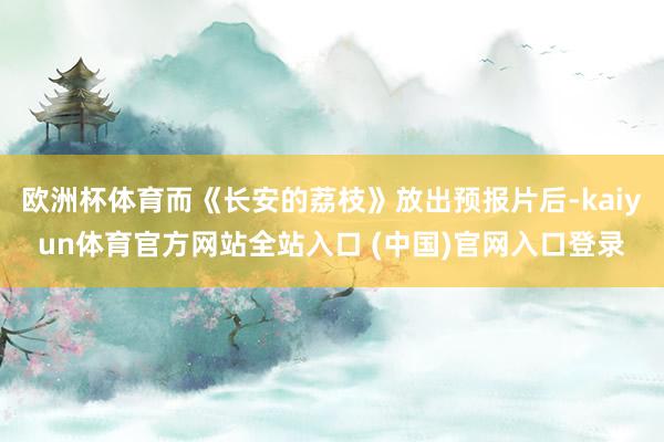 欧洲杯体育而《长安的荔枝》放出预报片后-kaiyun体育官方网站全站入口 (中国)官网入口登录