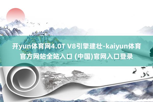 开yun体育网4.0T V8引擎建壮-kaiyun体育官方网站全站入口 (中国)官网入口登录