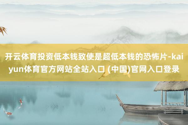 开云体育投资低本钱致使是超低本钱的恐怖片-kaiyun体育官方网站全站入口 (中国)官网入口登录