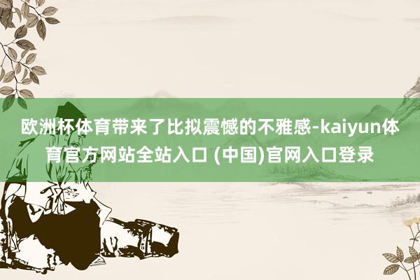 欧洲杯体育带来了比拟震憾的不雅感-kaiyun体育官方网站全站入口 (中国)官网入口登录