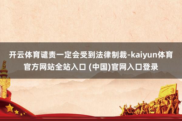 开云体育谴责一定会受到法律制裁-kaiyun体育官方网站全站入口 (中国)官网入口登录