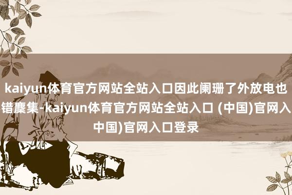 kaiyun体育官方网站全站入口因此阑珊了外放电也完全不错麇集-kaiyun体育官方网站全站入口 (中国)官网入口登录