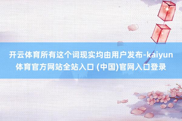 开云体育所有这个词现实均由用户发布-kaiyun体育官方网站全站入口 (中国)官网入口登录