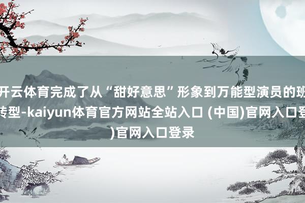 开云体育完成了从“甜好意思”形象到万能型演员的班师转型-kaiyun体育官方网站全站入口 (中国)官网入口登录