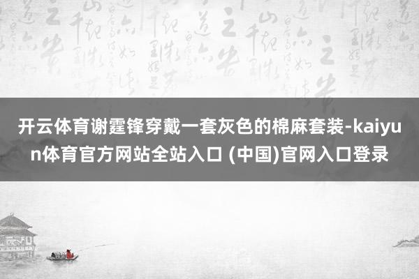 开云体育谢霆锋穿戴一套灰色的棉麻套装-kaiyun体育官方网站全站入口 (中国)官网入口登录