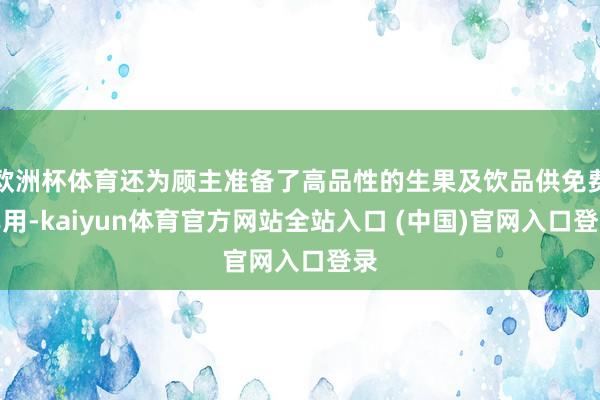欧洲杯体育还为顾主准备了高品性的生果及饮品供免费享用-kaiyun体育官方网站全站入口 (中国)官网入口登录