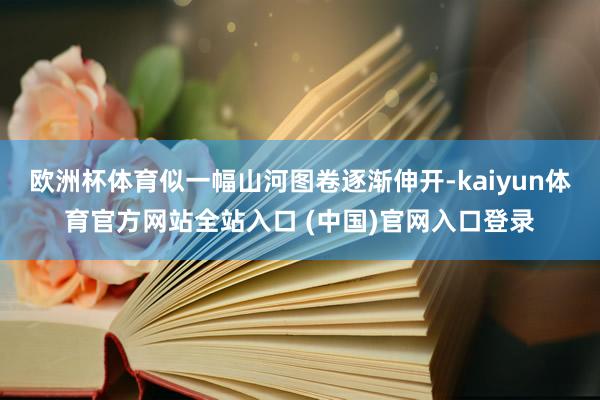 欧洲杯体育似一幅山河图卷逐渐伸开-kaiyun体育官方网站全站入口 (中国)官网入口登录