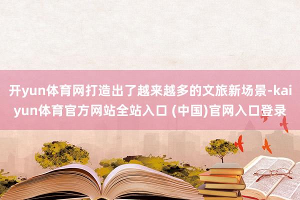 开yun体育网打造出了越来越多的文旅新场景-kaiyun体育官方网站全站入口 (中国)官网入口登录