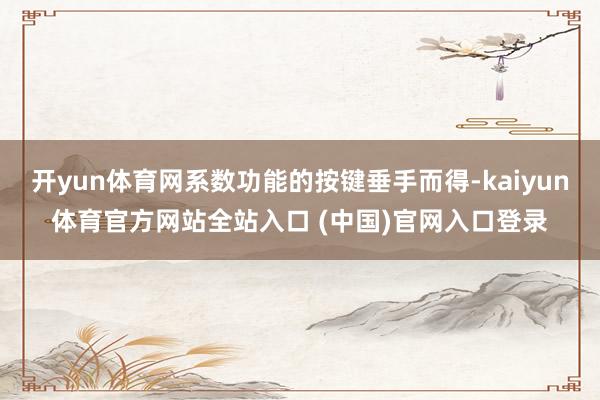 开yun体育网系数功能的按键垂手而得-kaiyun体育官方网站全站入口 (中国)官网入口登录