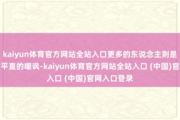 kaiyun体育官方网站全站入口更多的东说念主则是对他进行了平直的嘲讽-kaiyun体育官方网站全站入口 (中国)官网入口登录