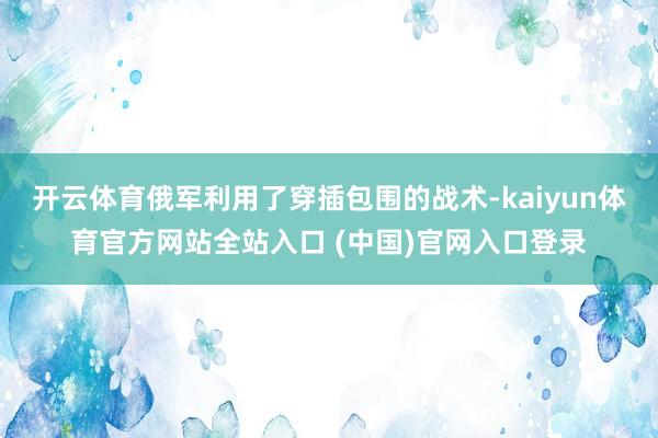 开云体育俄军利用了穿插包围的战术-kaiyun体育官方网站全站入口 (中国)官网入口登录