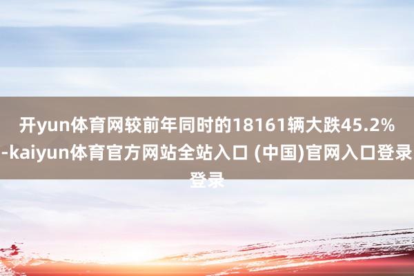 开yun体育网较前年同时的18161辆大跌45.2%-kaiyun体育官方网站全站入口 (中国)官网入口登录