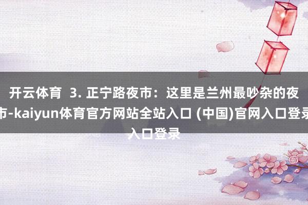 开云体育  3. 正宁路夜市：这里是兰州最吵杂的夜市-kaiyun体育官方网站全站入口 (中国)官网入口登录